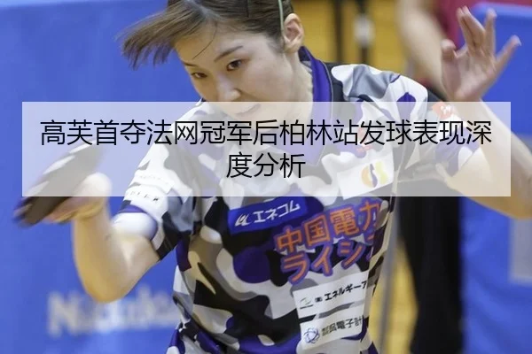 高芙首夺法网冠军后柏林站发球表现深度分析